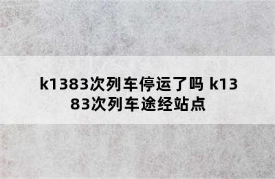 k1383次列车停运了吗 k1383次列车途经站点